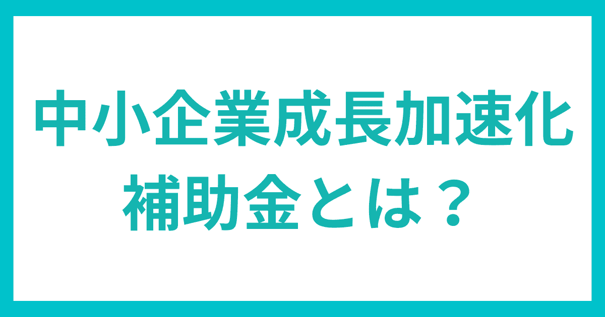 中小企業成長加速化補助金とは？｜会社信用ドットコム